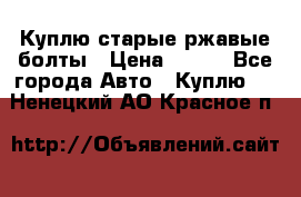 Куплю старые ржавые болты › Цена ­ 149 - Все города Авто » Куплю   . Ненецкий АО,Красное п.